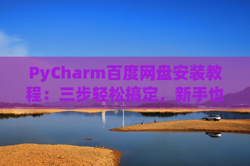 PyCharm百度网盘安装教程：三步轻松搞定，新手也能快速上手